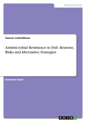 Antimicrobial Resistance in Fish. Reasons, Risks and Alternative Strategies - Saurav Lamichhane, Namraj Jaishi, Biplov Shrestha