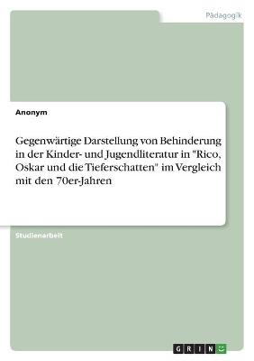 GegenwÃ¤rtige Darstellung von Behinderung in der Kinder- und Jugendliteratur in "Rico, Oskar und die Tieferschatten" im Vergleich mit den 70er-Jahren -  Anonym