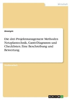 Die drei Projektmanagement Methoden Netzplantechnik, Gantt-Diagramm und Checklisten. Eine Beschreibung und Bewertung -  Anonym