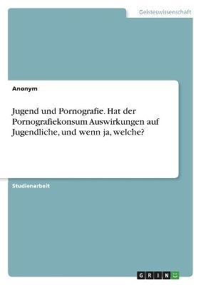 Jugend und Pornografie. Hat der Pornografiekonsum Auswirkungen auf Jugendliche, und wenn ja, welche? -  Anonymous