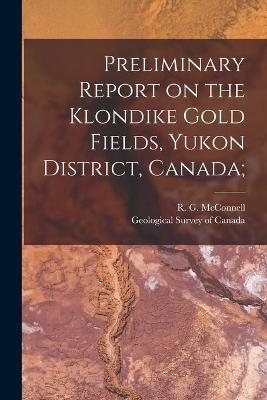 Preliminary Report on the Klondike Gold Fields, Yukon District, Canada; - 