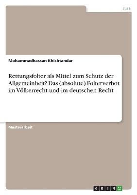 Rettungsfolter als Mittel zum Schutz der Allgemeinheit? Das (absolute) Folterverbot im VÃ¶lkerrecht und im deutschen Recht - Mohammadhassan Khishtandar