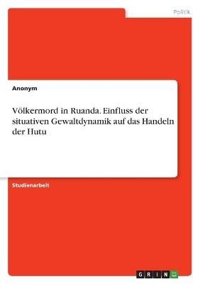 Völkermord in Ruanda. Einfluss der situativen Gewaltdynamik auf das Handeln der Hutu -  Anonym