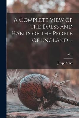 A Complete View of the Dress and Habits of the People of England ...; Vol. 1 - 