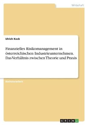 Finanzielles Risikomanagement in Ã¶sterreichischen Industrieunternehmen. Das VerhÃ¤ltnis zwischen Theorie und Praxis - Ulrich Keck