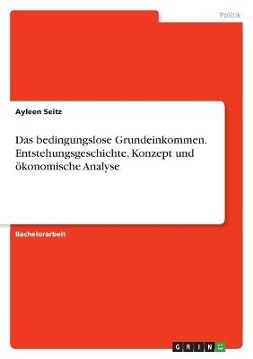 Das bedingungslose Grundeinkommen. Entstehungsgeschichte, Konzept und Ã¶konomische Analyse - Ayleen Seitz