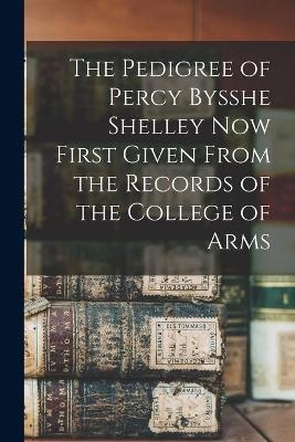 The Pedigree of Percy Bysshe Shelley Now First Given From the Records of the College of Arms -  Anonymous