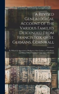 A Revised Genealogical Account of the Various Families Descended From Francis Fox, of St. Germans, Cornwall -  Anonymous