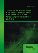 Optimierung der Staffeleinteilung in der Fußball Landesliga Bayern in der Saison 2013/14 und Konzipierung vereinsfreundlicher Spielpläne - Bastian Rückel