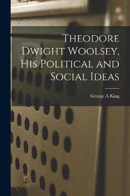 Theodore Dwight Woolsey, His Political and Social Ideas - George A King