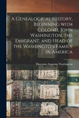 A Genealogical History, Beginning With Colonel John Washington, the Emigrant, and Head of the Washington Family in America - 