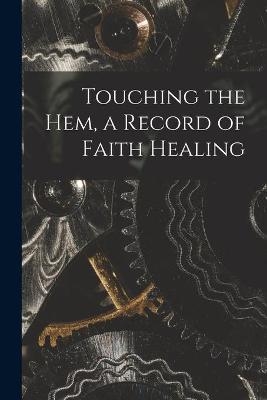 Touching the Hem, a Record of Faith Healing -  Anonymous