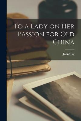 To a Lady on Her Passion for Old China - John 1685-1732 Gay