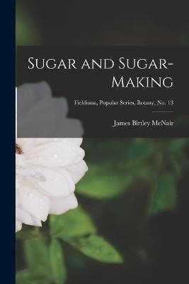 Sugar and Sugar-making; Fieldiana, Popular Series, Botany, no. 13 - James Birtley 1889-1967 McNair