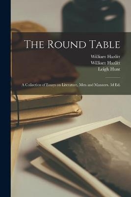 The Round Table; a Collection of Essays on Literature, Men and Manners. 3d Ed. - William 1778-1830 Hazlitt, William 1811-1893 Hazlitt, Leigh 1784-1859 Hunt