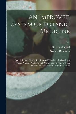 An Improved System of Botanic Medicine; Founded Upon Correct Physiological Principles; Embracing a Concise View of Anatomy and Physiology; Together With an Illustration of the New Theory of Medicine; v.1 - Horton 1770-1833 Howard