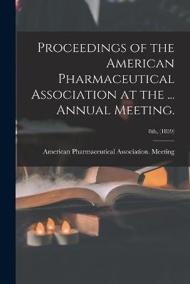 Proceedings of the American Pharmaceutical Association at the ... Annual Meeting.; 8th, (1859) - 