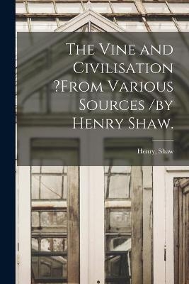 The Vine and Civilisation ?from Various Sources /by Henry Shaw. - 