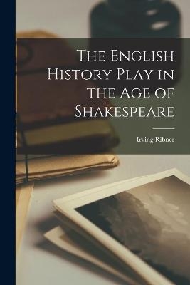 The English History Play in the Age of Shakespeare - Irving Ribner