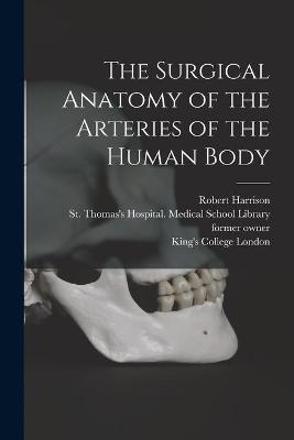 The Surgical Anatomy of the Arteries of the Human Body [electronic Resource] - Robert 1796-1858 Harrison