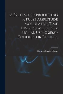 A System for Producing a Pulse Amplitude Modulated, Time Division Multiplex Signal Using Semi-conductor Devices. - Horace Donald Clarke