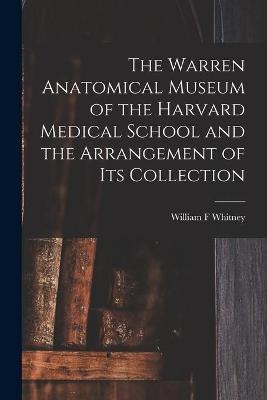 The Warren Anatomical Museum of the Harvard Medical School and the Arrangement of Its Collection - William F Whitney