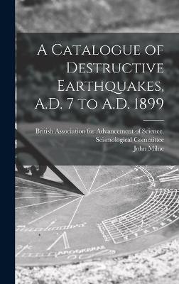 A Catalogue of Destructive Earthquakes, A.D. 7 to A.D. 1899 - John 1850-1913 Milne