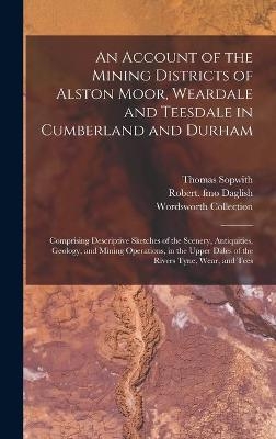 An Account of the Mining Districts of Alston Moor, Weardale and Teesdale in Cumberland and Durham - Thomas 1803-1879 Sopwith