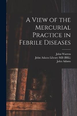 A View of the Mercurial Practice in Febrile Diseases - John 1753-1815 Warren