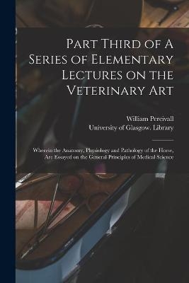 Part Third of A Series of Elementary Lectures on the Veterinary Art [electronic Resource] - William 1792-1854 Percivall