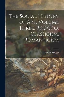 The Social History of Art. Volume Three, Rococo, Classicism, Romanticism - Arnold 1892-1978 Hauser