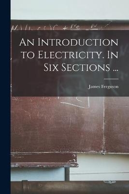 An Introduction to Electricity. In Six Sections ... - James 1710-1776 Ferguson