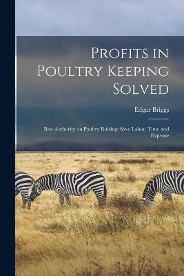 Profits in Poultry Keeping Solved; Best Authority on Poultry Raising; Save Labor, Time and Expense - Edgar Briggs