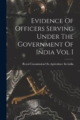 Evidence Of Officers Serving Under The Government Of India Vol I - 