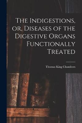 The Indigestions, or, Diseases of the Digestive Organs Functionally Treated [electronic Resource] - Thomas King 1818-1889 Chambers