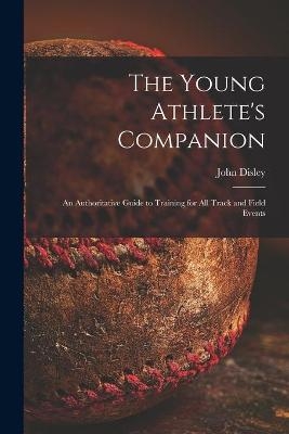 The Young Athlete's Companion; an Authoritative Guide to Training for All Track and Field Events - John Disley