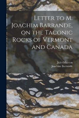 Letter to M. Joachim Barrande, on the Taconic Rocks of Vermont and Canada [microform] - Jules 1824-1898 Marcou, Joachim 1799-1883 Barrande