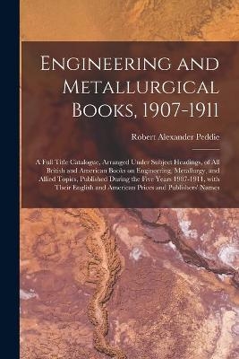 Engineering and Metallurgical Books, 1907-1911; a Full Title Catalogue, Arranged Under Subject Headings, of All British and American Books on Engineering, Metallurgy, and Allied Topics, Published During the Five Years 1907-1911, With Their English And... - Robert Alexander 1869-1951 Peddie