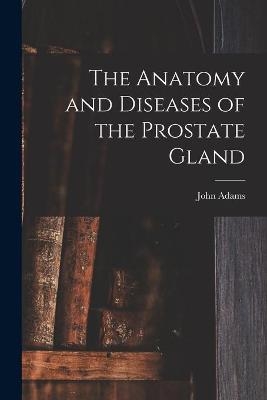 The Anatomy and Diseases of the Prostate Gland - John 1806-1877 Adams