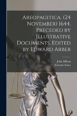 Areopagitica. (24 November) 1644. Preceded by Illustrative Documents. Edited by Edward Arber - John 1608-1674 Milton, Edward 1836-1912 Arber