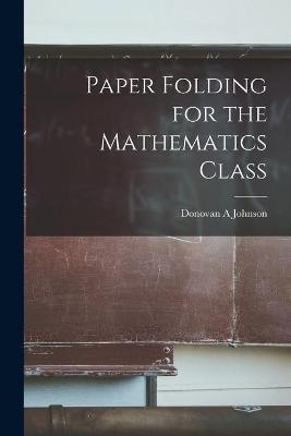 Paper Folding for the Mathematics Class - Donovan A Johnson