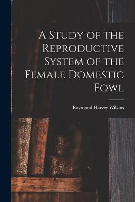 A Study of the Reproductive System of the Female Domestic Fowl - Raymond Harvey Wilkins