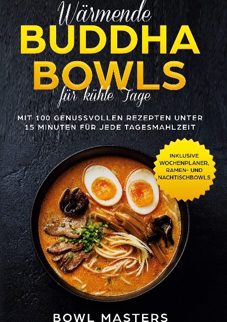 Wärmende Buddha Bowls für kühle Tage: Mit 100 genussvollen Rezepten unter 15 Minuten für jede Tagesmahlzeit - Inklusive Wochenplaner, Ramen- und Nachtisch Bowls - Bowl Masters