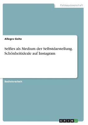 Selfies als Medium der Selbstdarstellung. SchÃ¶nheitideale auf Instagram - Allegra Goltz