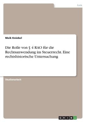 Die Rolle von Â§ 4 RAO fÃ¼r die Rechtsanwendung im Steuerrecht. Eine rechtshistorische Untersuchung - Maik Kniebel