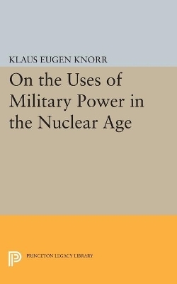 On the Uses of Military Power in the Nuclear Age - Klaus Eugen Knorr