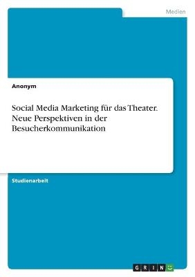 Social Media Marketing für das Theater. Neue Perspektiven in der Besucherkommunikation -  Anonym