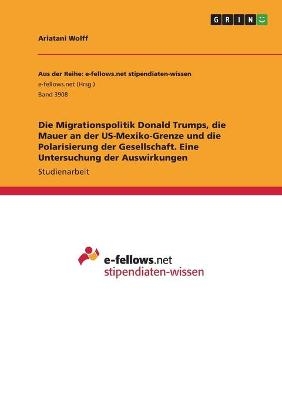 Die Migrationspolitik Donald Trumps, die Mauer an der US-Mexiko-Grenze und die Polarisierung der Gesellschaft. Eine Untersuchung der Auswirkungen - Ariatani Wolff