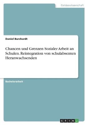 Chancen und Grenzen Sozialer Arbeit an Schulen. Reintegration von schulabsenten Heranwachsenden - Daniel Burchardt