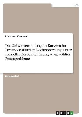 Die Zollwertermittlung im Konzern im Lichte der aktuellen Rechtsprechung. Unter spezieller BerÃ¼cksichtigung ausgewÃ¤hlter Praxisprobleme - Elisabeth Klemens